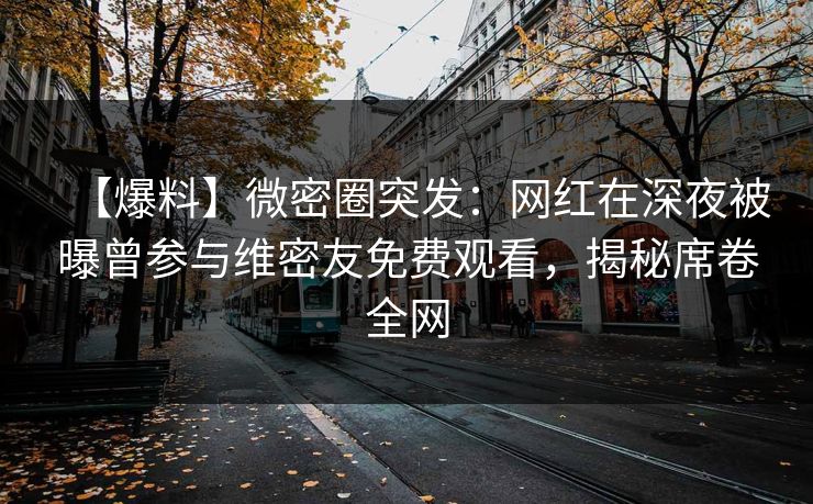【爆料】微密圈突发：网红在深夜被曝曾参与维密友免费观看，揭秘席卷全网