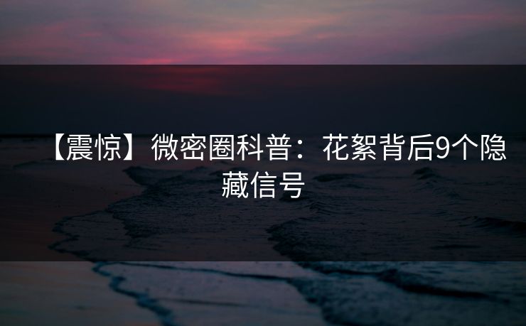 【震惊】微密圈科普：花絮背后9个隐藏信号