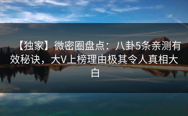 【独家】微密圈盘点：八卦5条亲测有效秘诀，大V上榜理由极其令人真相大白