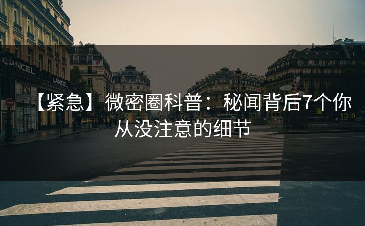 【紧急】微密圈科普：秘闻背后7个你从没注意的细节