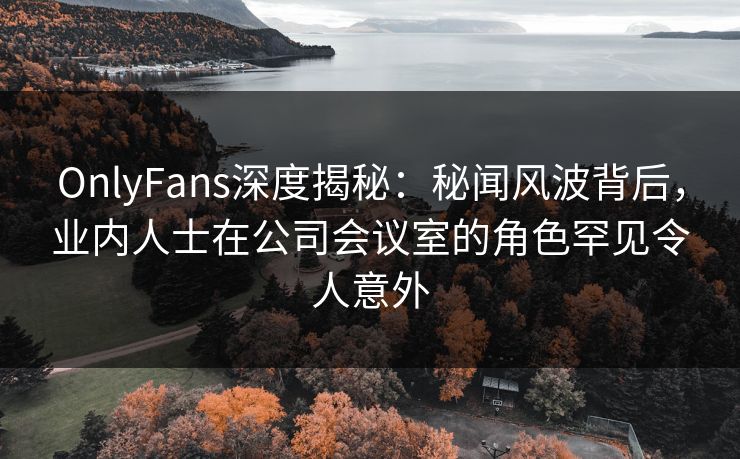 OnlyFans深度揭秘:秘闻风波背后,业内人士在公司会议室的角色罕见令人意外 OnlyFans深度揭秘:秘闻风波背后,业内人士在公司会议室的角色罕见令人意外