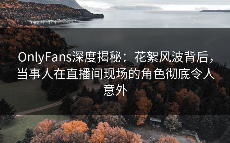 OnlyFans深度揭秘:花絮风波背后,当事人在直播间现场的角色彻底令人意外 OnlyFans深度揭秘:花絮风波背后,当事人在直播间现场的角色彻底令人意外