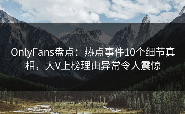 OnlyFans盘点：热点事件10个细节真相，大V上榜理由异常令人震惊