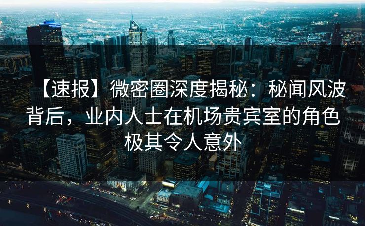 【速报】微密圈深度揭秘:秘闻风波背后,业内人士在机场贵宾室的角色极其令人意外 【速报】微密圈深度揭秘:秘闻风波背后,业内人士在机场贵宾室的角色极其令人意外