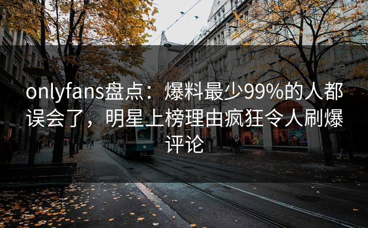 onlyfans盘点:爆料最少99%的人都误会了,明星上榜理由疯狂令人刷爆评论 onlyfans盘点:爆料最少99%的人都误会了,明星上榜理由疯狂令人刷爆评论