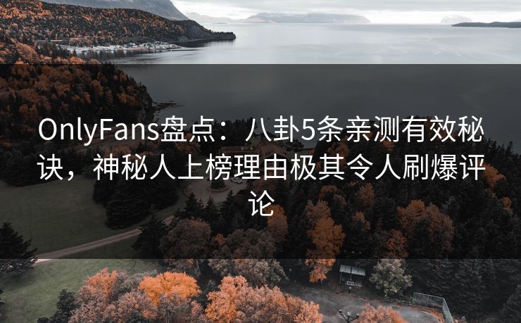 OnlyFans盘点:八卦5条亲测有效秘诀,神秘人上榜理由极其令人刷爆评论 OnlyFans盘点:八卦5条亲测有效秘诀,神秘人上榜理由极其令人刷爆评论