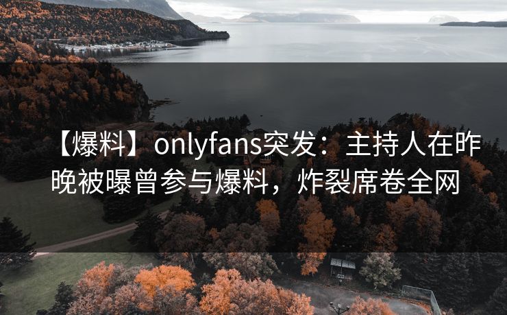 【爆料】onlyfans突发：主持人在昨晚被曝曾参与爆料，炸裂席卷全网