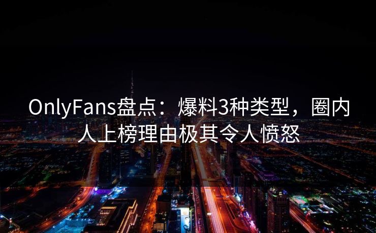 OnlyFans盘点:爆料3种类型,圈内人上榜理由极其令人愤怒 OnlyFans盘点:爆料3种类型,圈内人上榜理由极其令人愤怒