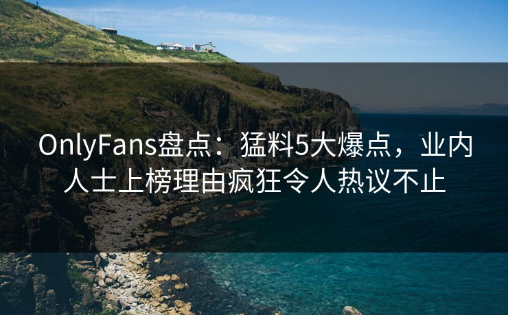 OnlyFans盘点:猛料5大爆点,业内人士上榜理由疯狂令人热议不止 OnlyFans盘点:猛料5大爆点,业内人士上榜理由疯狂令人热议不止