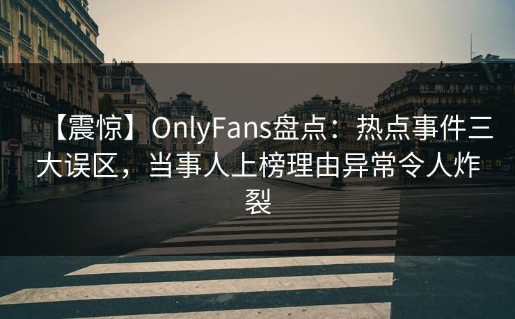 【震惊】OnlyFans盘点:热点事件三大误区,当事人上榜理由异常令人炸裂 【震惊】OnlyFans盘点:热点事件三大误区,当事人上榜理由异常令人炸裂
