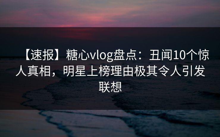 【速报】糖心vlog盘点:丑闻10个惊人真相,明星上榜理由极其令人引发联想 【速报】糖心vlog盘点:丑闻10个惊人真相,明星上榜理由极其令人引发联想