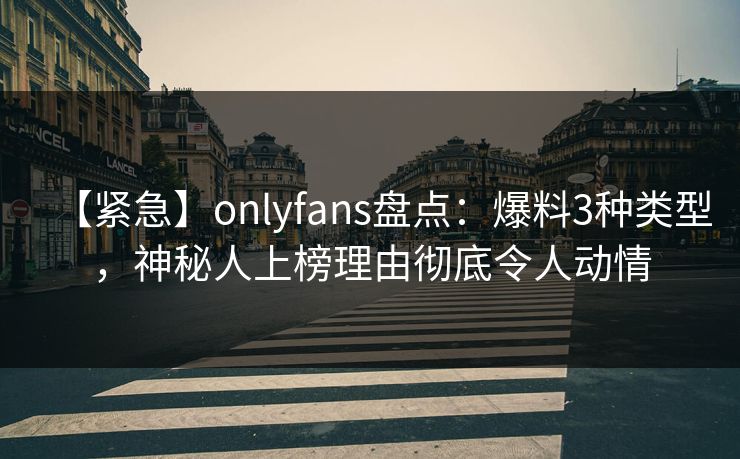 【紧急】onlyfans盘点:爆料3种类型,神秘人上榜理由彻底令人动情 【紧急】onlyfans盘点:爆料3种类型,神秘人上榜理由彻底令人动情