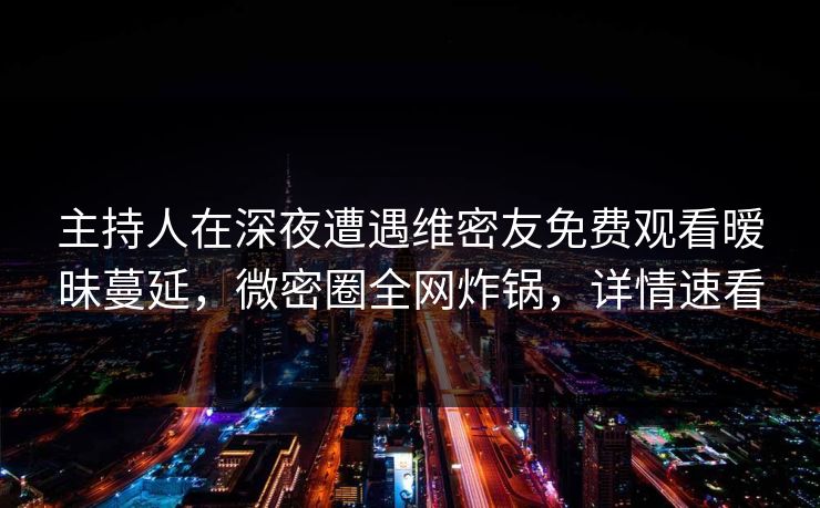 主持人在深夜遭遇维密友免费观看暧昧蔓延，微密圈全网炸锅，详情速看