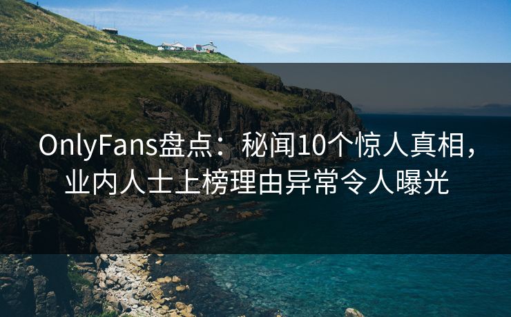 OnlyFans盘点:秘闻10个惊人真相,业内人士上榜理由异常令人曝光 OnlyFans盘点:秘闻10个惊人真相,业内人士上榜理由异常令人曝光