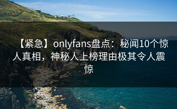 【紧急】onlyfans盘点:秘闻10个惊人真相,神秘人上榜理由极其令人震惊 【紧急】onlyfans盘点:秘闻10个惊人真相,神秘人上榜理由极其令人震惊