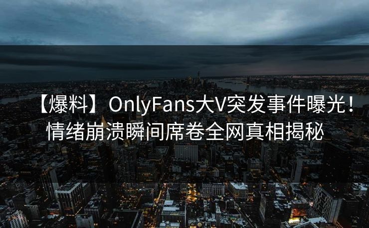 【爆料】OnlyFans大V突发事件曝光!情绪崩溃瞬间席卷全网真相揭秘 【爆料】OnlyFans大V突发事件曝光!情绪崩溃瞬间席卷全网真相揭秘