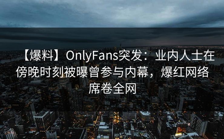 【爆料】OnlyFans突发：业内人士在傍晚时刻被曝曾参与内幕，爆红网络席卷全网