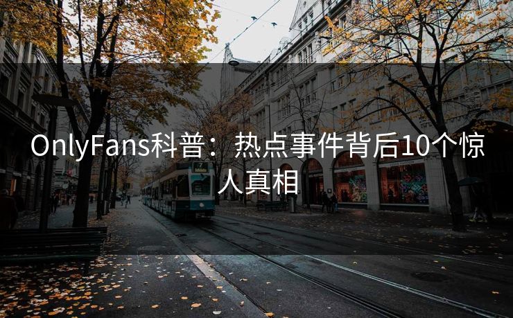 OnlyFans科普:热点事件背后10个惊人真相 OnlyFans科普:热点事件背后10个惊人真相