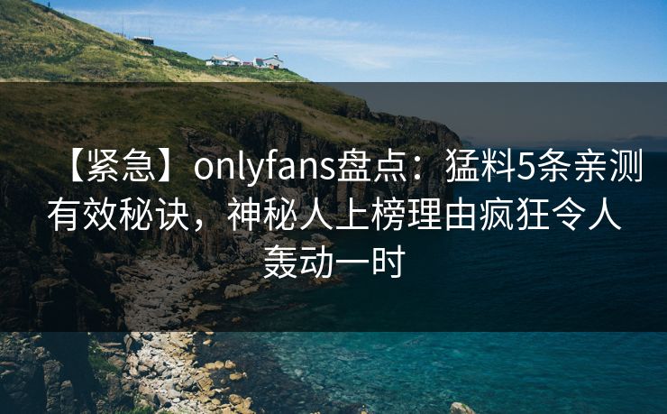 【紧急】onlyfans盘点:猛料5条亲测有效秘诀,神秘人上榜理由疯狂令人轰动一时 【紧急】onlyfans盘点:猛料5条亲测有效秘诀,神秘人上榜理由疯狂令人轰动一时