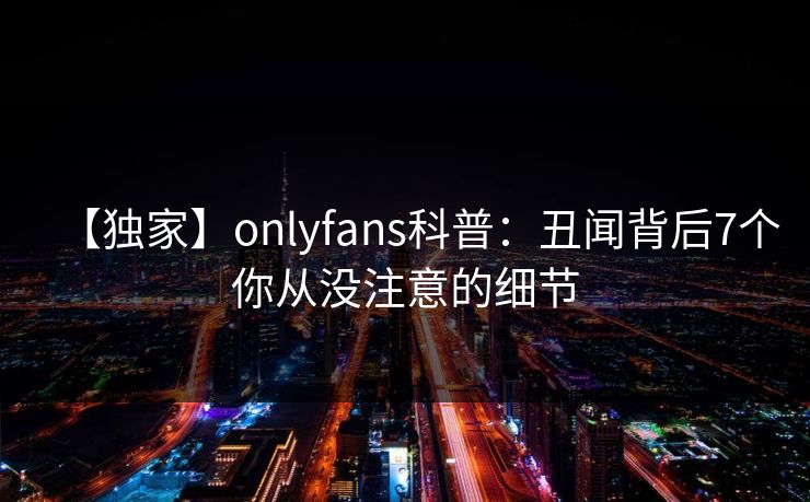 【独家】onlyfans科普：丑闻背后7个你从没注意的细节