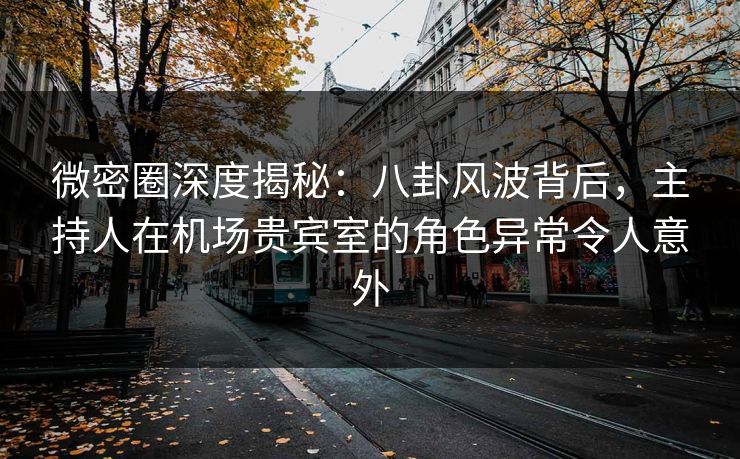 微密圈深度揭秘:八卦风波背后,主持人在机场贵宾室的角色异常令人意外 微密圈深度揭秘:八卦风波背后,主持人在机场贵宾室的角色异常令人意外