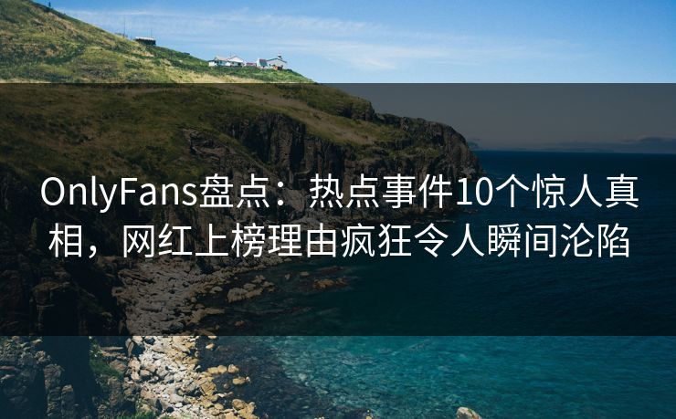 OnlyFans盘点：热点事件10个惊人真相，网红上榜理由疯狂令人瞬间沦陷