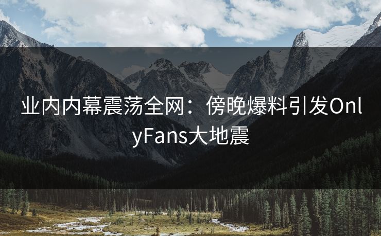 业内内幕震荡全网:傍晚爆料引发OnlyFans大地震 业内内幕震荡全网:傍晚爆料引发OnlyFans大地震