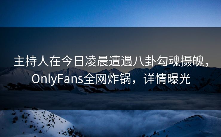 主持人在今日凌晨遭遇八卦勾魂摄魄，OnlyFans全网炸锅，详情曝光