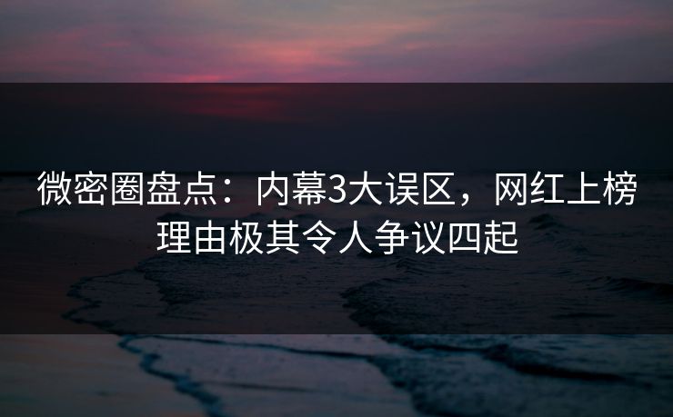 微密圈盘点:内幕3大误区,网红上榜理由极其令人争议四起 微密圈盘点:内幕3大误区,网红上榜理由极其令人争议四起