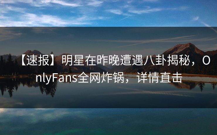 【速报】明星在昨晚遭遇八卦揭秘，OnlyFans全网炸锅，详情直击
