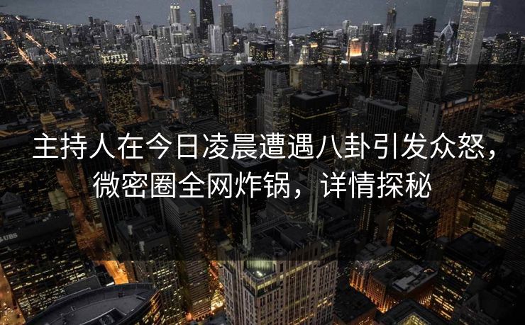 主持人在今日凌晨遭遇八卦引发众怒，微密圈全网炸锅，详情探秘