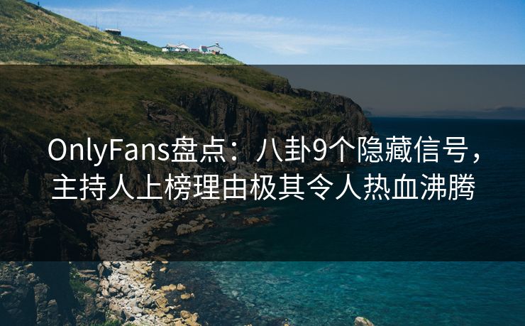 OnlyFans盘点：八卦9个隐藏信号，主持人上榜理由极其令人热血沸腾