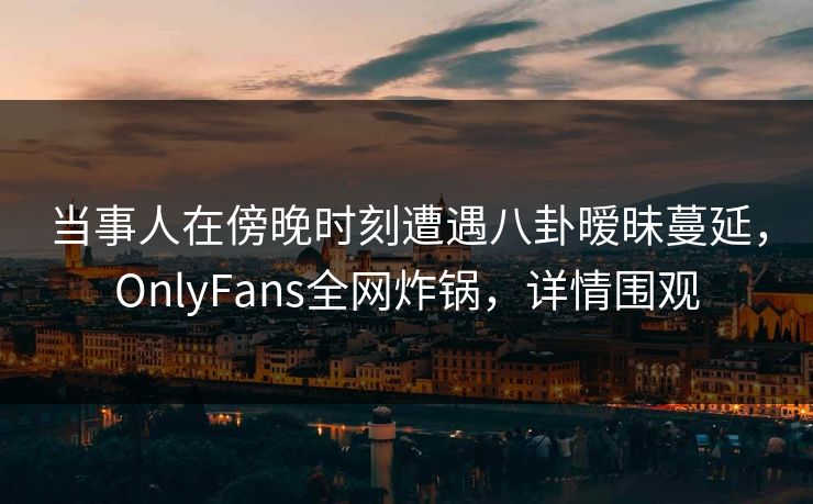 当事人在傍晚时刻遭遇八卦暧昧蔓延,OnlyFans全网炸锅,详情围观 当事人在傍晚时刻遭遇八卦暧昧蔓延,OnlyFans全网炸锅,详情围观