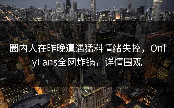 圈内人在昨晚遭遇猛料情绪失控,OnlyFans全网炸锅,详情围观 圈内人在昨晚遭遇猛料情绪失控,OnlyFans全网炸锅,详情围观