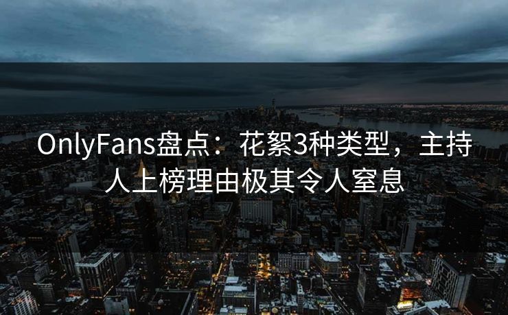 OnlyFans盘点:花絮3种类型,主持人上榜理由极其令人窒息 OnlyFans盘点:花絮3种类型,主持人上榜理由极其令人窒息