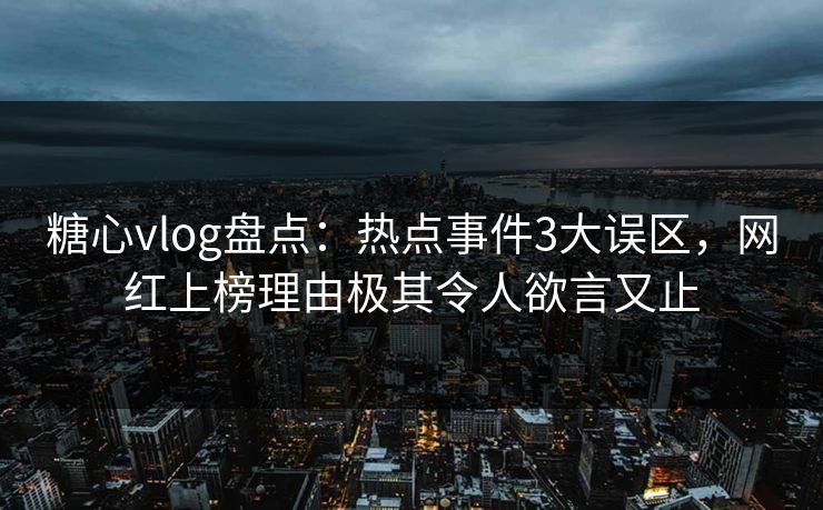 糖心vlog盘点:热点事件3大误区,网红上榜理由极其令人欲言又止 糖心vlog盘点:热点事件3大误区,网红上榜理由极其令人欲言又止