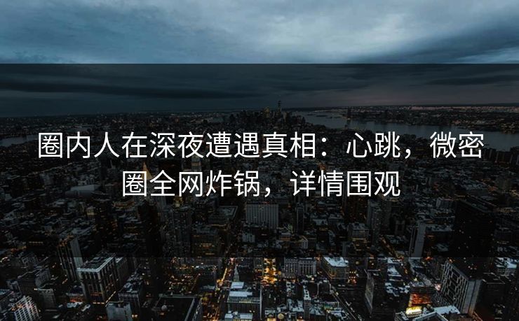 圈内人在深夜遭遇真相:心跳,微密圈全网炸锅,详情围观 圈内人在深夜遭遇真相:心跳,微密圈全网炸锅,详情围观