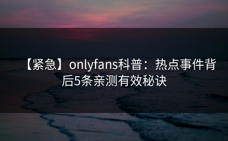 【紧急】onlyfans科普：热点事件背后5条亲测有效秘诀