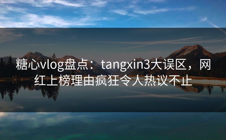 糖心vlog盘点:tangxin3大误区,网红上榜理由疯狂令人热议不止 糖心vlog盘点:tangxin3大误区,网红上榜理由疯狂令人热议不止