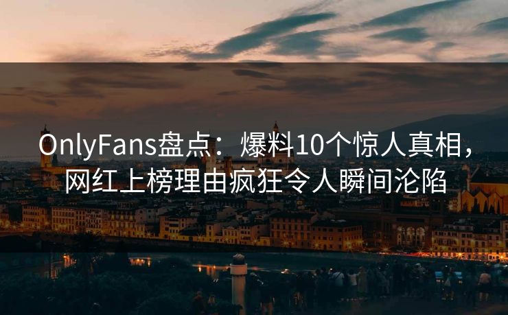 OnlyFans盘点:爆料10个惊人真相,网红上榜理由疯狂令人瞬间沦陷 OnlyFans盘点:爆料10个惊人真相,网红上榜理由疯狂令人瞬间沦陷