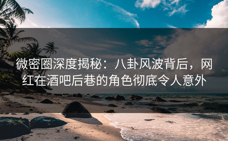 微密圈深度揭秘:八卦风波背后,网红在酒吧后巷的角色彻底令人意外 微密圈深度揭秘:八卦风波背后,网红在酒吧后巷的角色彻底令人意外