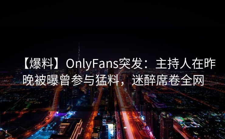 【爆料】OnlyFans突发：主持人在昨晚被曝曾参与猛料，迷醉席卷全网