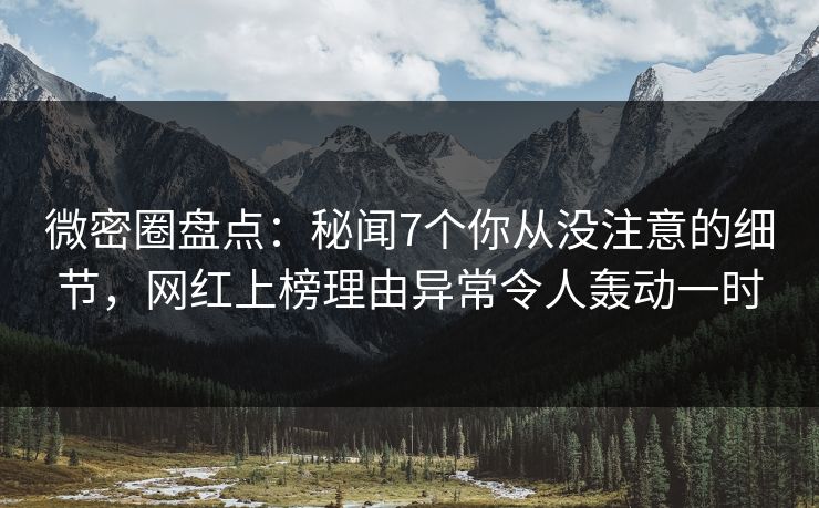 微密圈盘点：秘闻7个你从没注意的细节，网红上榜理由异常令人轰动一时