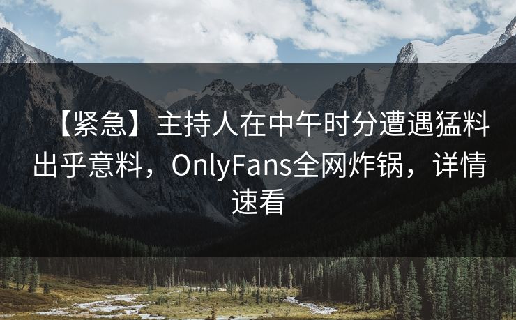【紧急】主持人在中午时分遭遇猛料出乎意料,OnlyFans全网炸锅,详情速看 【紧急】主持人在中午时分遭遇猛料出乎意料,OnlyFans全网炸锅,详情速看