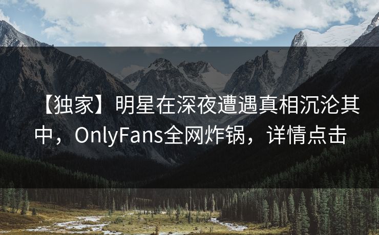 【独家】明星在深夜遭遇真相沉沦其中，OnlyFans全网炸锅，详情点击