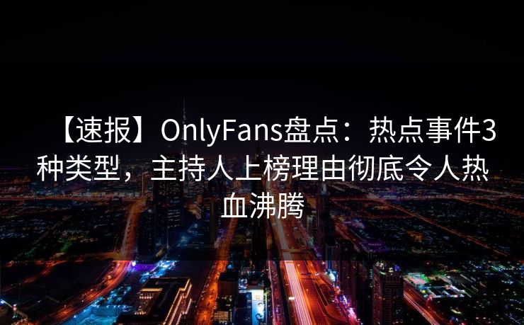 【速报】OnlyFans盘点：热点事件3种类型，主持人上榜理由彻底令人热血沸腾