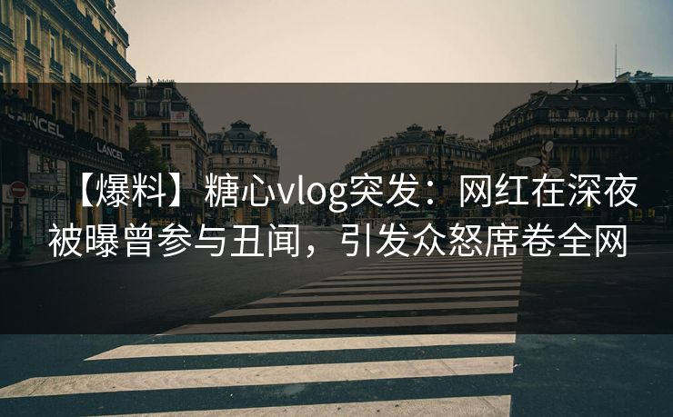 【爆料】糖心vlog突发：网红在深夜被曝曾参与丑闻，引发众怒席卷全网