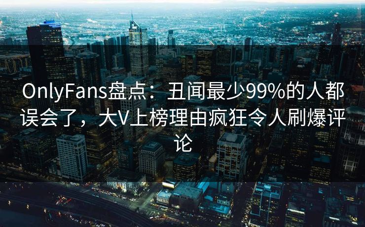 OnlyFans盘点：丑闻最少99%的人都误会了，大V上榜理由疯狂令人刷爆评论