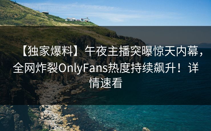 【独家爆料】午夜主播突曝惊天内幕，全网炸裂OnlyFans热度持续飙升！详情速看