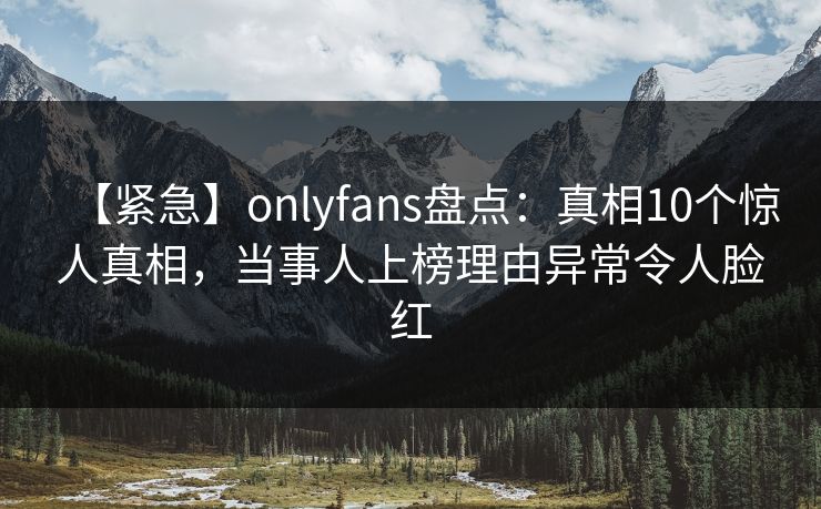 【紧急】onlyfans盘点:真相10个惊人真相,当事人上榜理由异常令人脸红 【紧急】onlyfans盘点:真相10个惊人真相,当事人上榜理由异常令人脸红